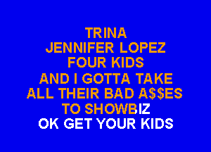 TRINA
JENNIFER LOPEZ
FOUR KIDS

AND I GOTTA TAKE
ALL THEIR BAD IW ES

TO SHOWBIZ
OK GET YOUR KIDS