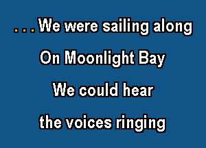 . . . We were sailing along

0n Moonlight Bay

We could hear

the voices ringing