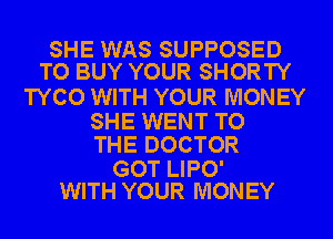 SHE WAS SUPPOSED
TO BUY YOUR SHORTY

TYCO WITH YOUR MONEY

SHE WENT TO
THE DOCTOR

GOT LIPO'
WITH YOUR MONEY