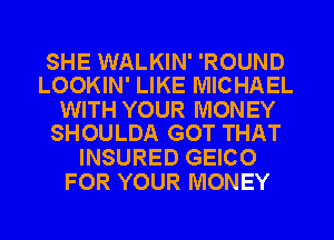 SHE WALKIN' 'ROUND
LOOKIN' LIKE MICHAEL

WITH YOUR MONEY
SHOULDA GOT THAT

INSURED GEICO
FOR YOUR MONEY