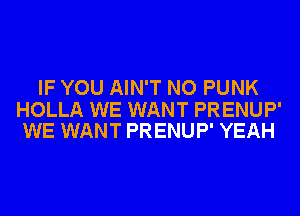 IF YOU AIN'T NO PUNK

HOLLA WE WANT PRENUP'
WE WANT PRENUP' YEAH