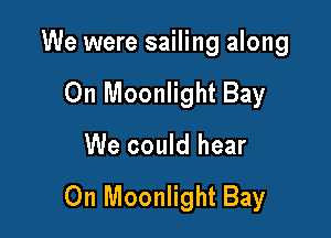 We were sailing along

0n Moonlight Bay
We could hear

On Moonlight Bay