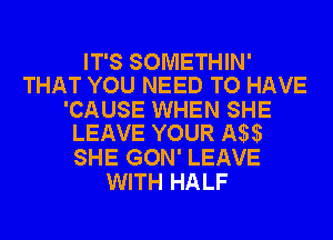 IT'S SOMETHIN'
THAT YOU NEED TO HAVE
'CAUSE WHEN SHE
LEAVE YOUR IW
SHE GON' LEAVE
WITH HALF