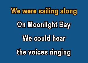 We were sailing along

0n Moonlight Bay
We could hear

the voices ringing