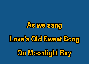 As we sang

Love's Old Sweet Song
0n Moonlight Bay