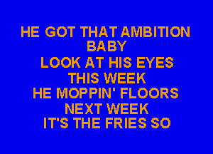 HE GOT THAT AMBITION
BABY

LOOK AT HIS EYES

THIS WEEK
HE MOPPIN' FLOORS

NEXT WEEK
IT'S THE FRIES SO