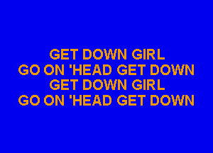 GET DOWN GIRL

GO ON 'HEAD GET DOWN
GET DOWN GIRL

GO ON 'HEAD GET DOWN