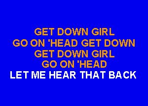 GET DOWN GIRL

GO ON 'HEAD GET DOWN

GET DOWN GIRL
GO ON 'HEAD

LET ME HEAR THAT BACK