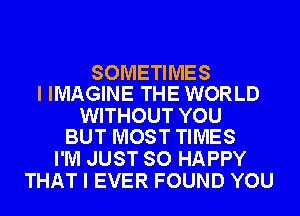 SOMETIMES
I IMAGINE THE WORLD

WITHOUT YOU
BUT MOST TIMES

I'M JUST SO HAPPY
THAT I EVER FOUND YOU