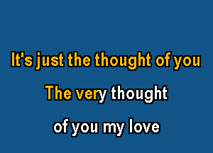 It's just the thought of you

The very thought

of you my love