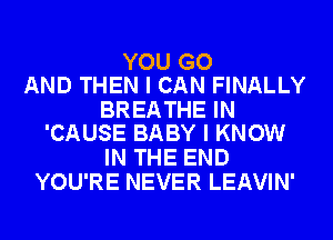 YOU GO
AND THEN I CAN FINALLY

BREATHE IN
'CAUSE BABY I KNOW

IN THE END
YOU'RE NEVER LEAVIN'