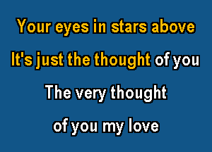 Your eyes in stars above

It's just the thought of you

The very thought

of you my love