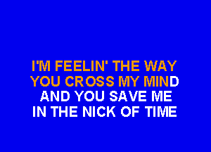 I'M FEELIN' THE WAY

YOU CROSS MY MIND
AND YOU SAVE ME

IN THE NICK OF TIME