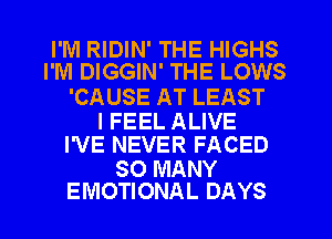 I'M RIDIN' THE HIGHS
I'M DIGGIN' THE LOWS

'CAUSE AT LEAST
I FEEL ALIVE
I'VE NEVER FACED

SO MANY
EMOTIONAL DAYS