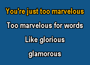 You're just too marvelous

Too marvelous for words

Like glorious

glamorous