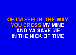 OH I'M FEELIN' THE WAY

YOU CROSS MY MIND
AND YA SAVE ME

IN THE NICK OF TIME