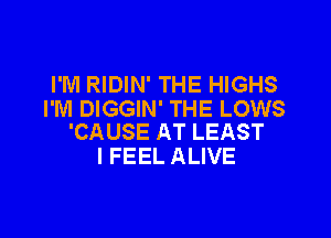 I'M RIDIN' THE HIGHS
I'M DIGGIN' THE LOWS

'CAUSE AT LEAST
I FEEL ALIVE