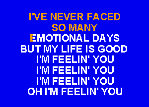 I'VE NEVER FACED

SO MANY
EMOTIONAL DAYS

BUT MY LIFE IS GOOD
I'M FEELIN' YOU

I'M FEELIN' YOU

I'M FEELIN' YOU
OH I'M FEELIN' YOU