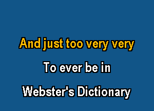 And just too very very

To ever be in

Webster's Dictionary