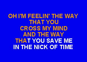 OH I'M FEELIN' THE WAY
THAT YOU

CROSS MY MIND
AND THE WAY

THAT YOU SAVE ME
IN THE NICK OF TIME