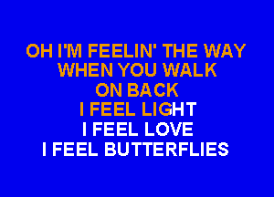 OH I'M FEELIN' THE WAY
WHEN YOU WALK

ON BACK
I FEEL LIGHT

I FEEL LOVE
I FEEL BUTTERFLIES
