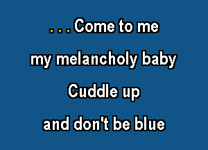 ...Come to me

my melancholy baby

Cuddle up
and don't be blue