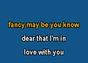 fancy may be you know

dear that I'm in

love with you