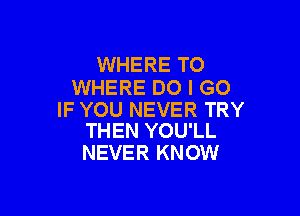WHERE TO
WHERE DO I GO

IF YOU NEVER TRY
THEN YOU'LL

NEVER KNOW