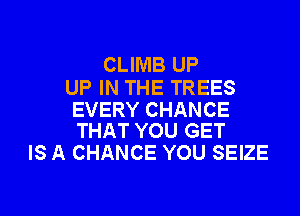 CLIMB UP
UP IN THE TREES

EVERY CHANCE
THAT YOU GET

IS A CHANCE YOU SEIZE