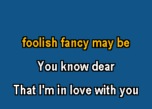 foolish fancy may be

You know dear

That I'm in love with you