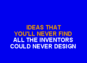 IDEAS THAT

YOU'LL NEVER FIND
ALL THE INVENTORS

COULD NEVER DESIGN