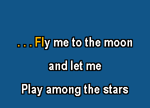 ...Fly me to the moon

and let me

Play among the stars
