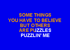 SOME THINGS
YOU HAVE TO BELIEVE

BUT OTHERS
ARE PUZZLES

PUZZLIN' ME