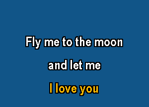 Fly me to the moon

and let me

I love you