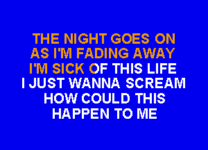 THE NIGHT GOES ON
AS I'M FADING AWAY

I'M SICK OF THIS LIFE
I JUST WANNA SCREAM

HOW COULD THIS
HAPPEN TO ME