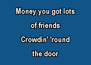 Money you got lots

of friends
Crowdin' 'round

the door