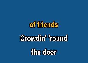 of friends

Crowdin' 'round

the door