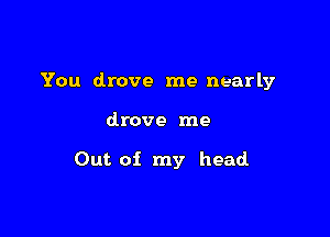 You drove me nearly

drove me

Out of my head