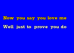 Now you say you love me

Well just to prove you do