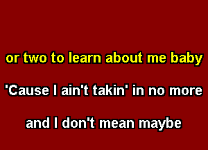 or two to learn about me baby
'Cause I ain't takin' in no more

and I don't mean maybe