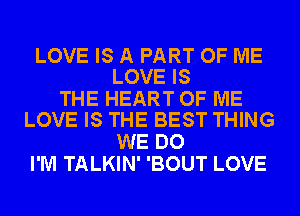 LOVE IS A PART OF ME
LOVE IS

THE HEART OF ME
LOVE IS THE BEST THING

WE DO
I'M TALKIN' 'BOUT LOVE