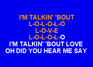 I'M TALKIN' 'BOUT
L-O-L-O-L-O
L-O-V-E
L-O-L-O-L-O
I'M TALKIN' 'BOUT LOVE
OH DID YOU HEAR ME SAY