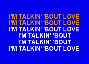 I'M TALKIN' 'BOUT LOVE
I'M TALKIN' 'BOUT LOVE

I'M TALKIN' 'BOUT LOVE
I'M TALKIN' 'BOUT

I'M TALKIN' 'BOUT
I'M TALKIN' 'BOUT LOVE