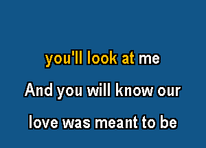 you'll look at me

And you will know our

love was meant to be