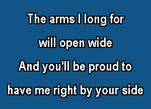 The arms I long for
will open wide

And you'll be proud to

have me right by your side