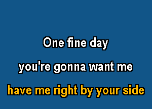 One fme day

you're gonna want me

have me right by your side