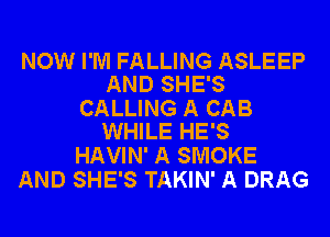 NOW I'M FALLING ASLEEP
AND SHE'S

CALLING A CAB
WHILE HE'S

HAVIN' A SMOKE
AND SHE'S TAKIN' A DRAG