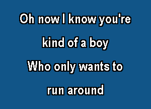 0h nowl know you're

kind of a boy
Who only wants to

run around