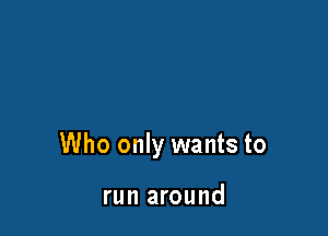 Who only wants to

run around