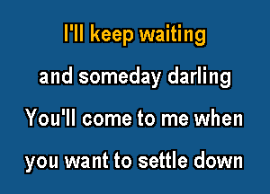I'll keep waiting
and someday darling

You'll come to me when

you want to settle down